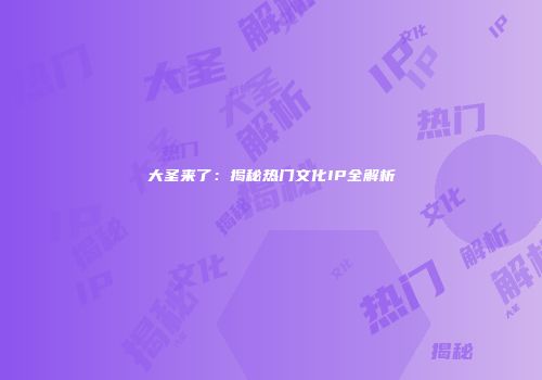 大圣来了：揭秘热门文化IP全解析