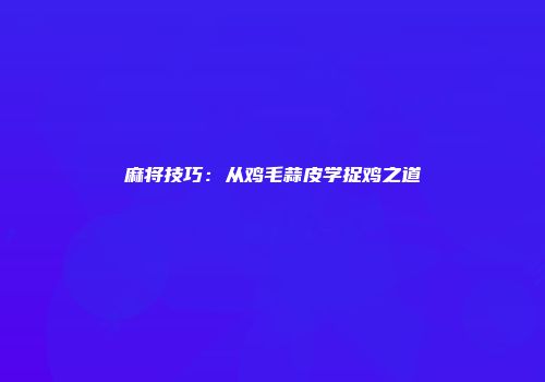 麻将技巧：从鸡毛蒜皮学捉鸡之道