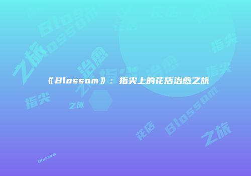 《Blossom》：指尖上的花店治愈之旅