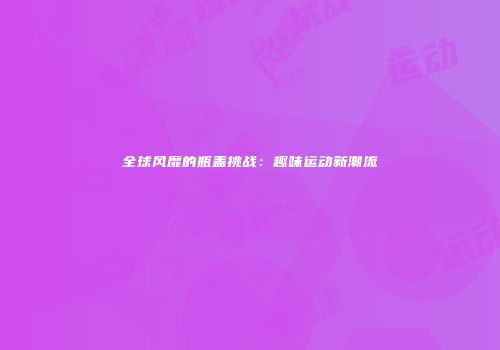 全球风靡的瓶盖挑战：趣味运动新潮流