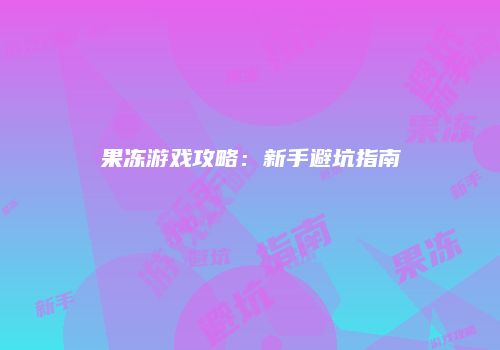 果冻游戏攻略：新手避坑指南
