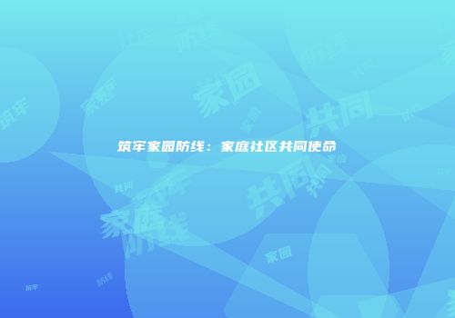 筑牢家园防线：家庭社区共同使命