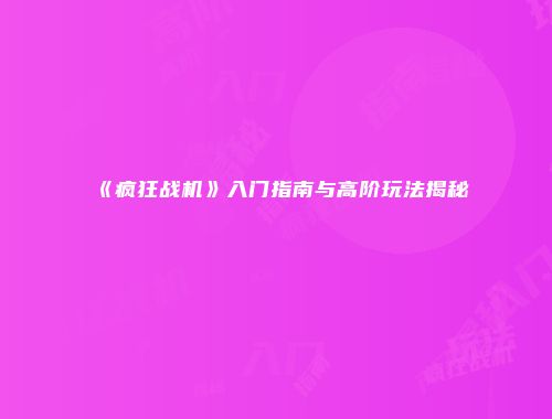 《疯狂战机》入门指南与高阶玩法揭秘
