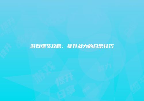 游戏细节攻略：提升战力的日常技巧