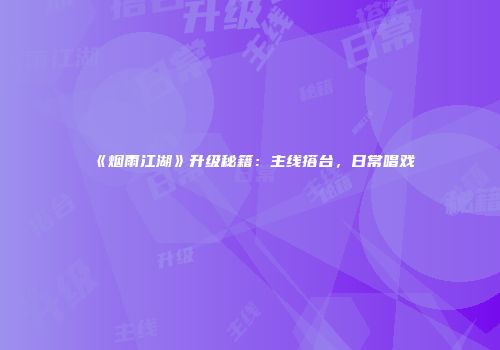 《烟雨江湖》升级秘籍：主线搭台，日常唱戏