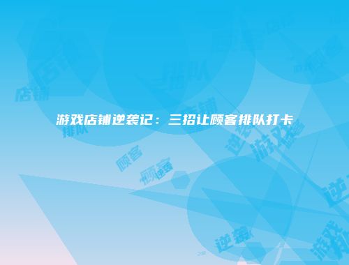 游戏店铺逆袭记：三招让顾客排队打卡