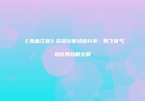 《热血江湖》资深玩家经验分享：韩飞官气功任务攻略全解