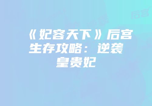 《妃容天下》后宫生存攻略:逆袭皇贵妃