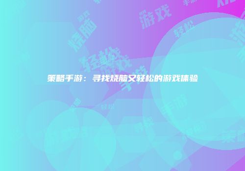 策略手游：寻找烧脑又轻松的游戏体验