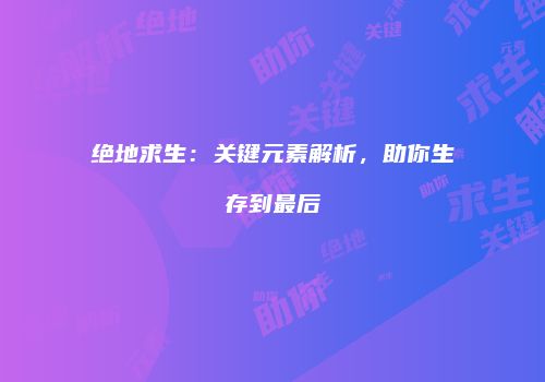 绝地求生：关键元素解析，助你生存到最后