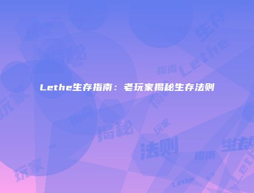 Lethe生存指南：老玩家揭秘生存法则
