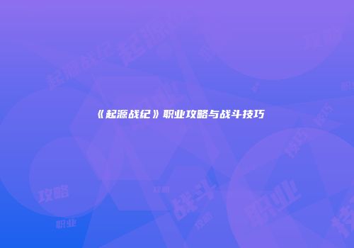 《起源战纪》职业攻略与战斗技巧