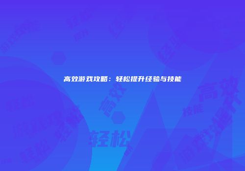 高效游戏攻略：轻松提升经验与技能
