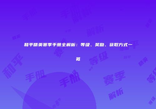 和平精英赛季手册全解析：等级、奖励、获取方式一览