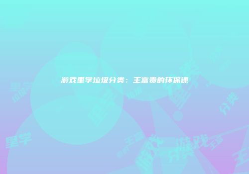 游戏里学垃圾分类：王富贵的环保课