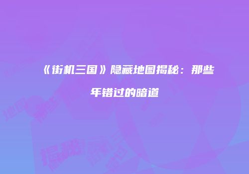 《街机三国》隐藏地图揭秘：那些年错过的暗道