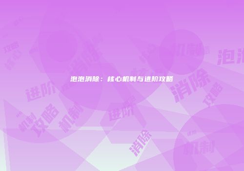 泡泡消除：核心机制与进阶攻略