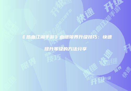 《热血江湖手游》血继限界升级技巧：快速提升等级的方法分享
