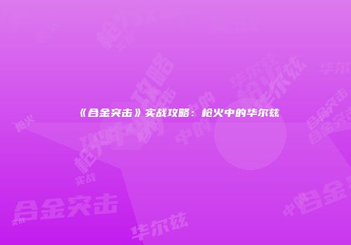 《合金突击》实战攻略：枪火中的华尔兹