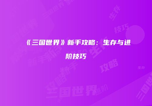 《三国世界》新手攻略:生存与进阶技巧