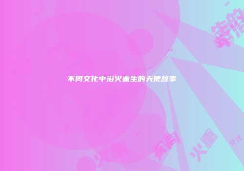 不同文化中浴火重生的天使故事