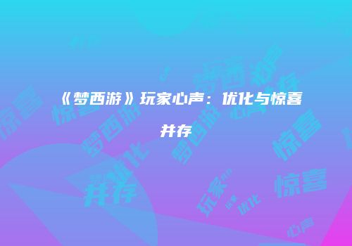 《梦西游》玩家心声：优化与惊喜并存
