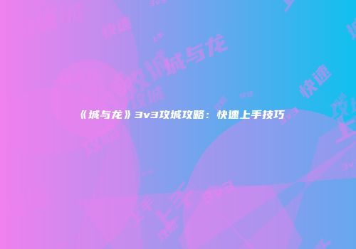 《城与龙》3v3攻城攻略：快速上手技巧