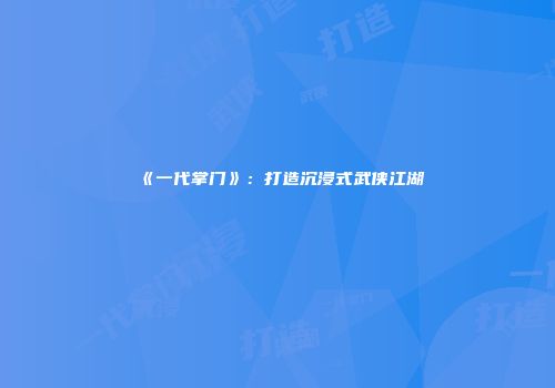 《一代掌门》：打造沉浸式武侠江湖