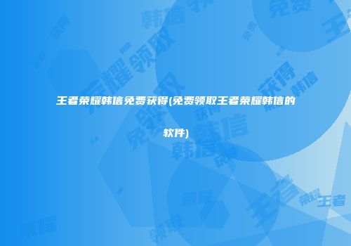 王者荣耀韩信免费获得(免费领取王者荣耀韩信的软件)