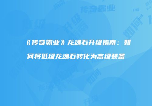 《传奇霸业》龙魂石升级指南：如何将低级龙魂石转化为高级装备