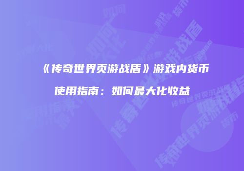 《传奇世界页游战盾》游戏内货币使用指南：如何最大化收益