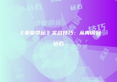 《拳皇命运》实战技巧：从青铜到钻石