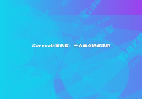 Garena玩家必看：三大痛点破解攻略