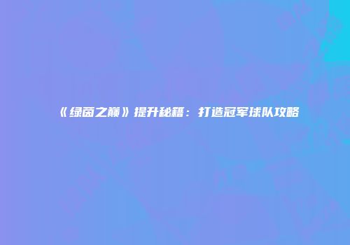 《绿茵之巅》提升秘籍:打造冠军球队攻略