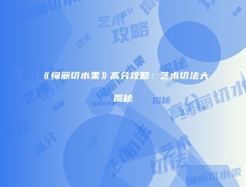 《绚丽切水果》高分攻略:艺术切法大揭秘