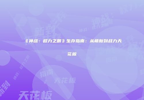 《神战：权力之眼》生存指南：从萌新到战力天花板