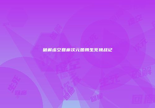 破解虚空回廊次元图腾生死挑战记