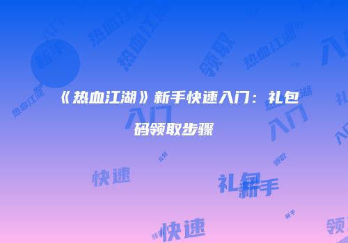 《热血江湖》新手快速入门：礼包码领取步骤
