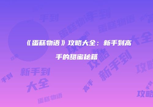 《蛋糕物语》攻略大全:新手到高手的甜蜜秘籍
