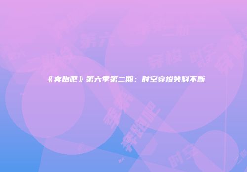 《奔跑吧》第六季第二期：时空穿梭笑料不断
