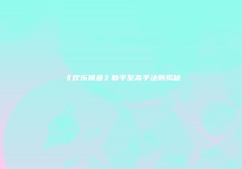 《欢乐捕鱼》新手至高手法则揭秘