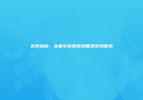 游戏治愈：从塞尔达迷路到智慧游戏探索