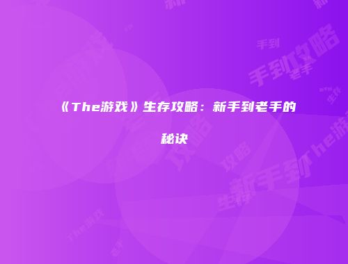 《The游戏》生存攻略：新手到老手的秘诀