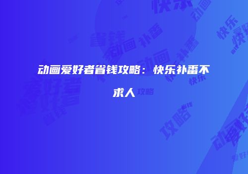 动画爱好者省钱攻略：快乐补番不求人