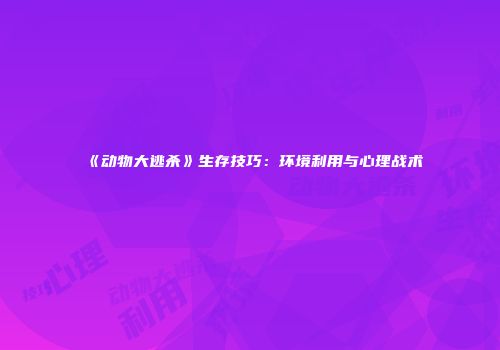 《动物大逃杀》生存技巧：环境利用与心理战术