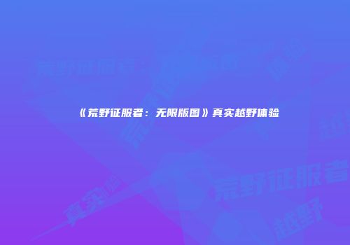 《荒野征服者：无限版图》真实越野体验