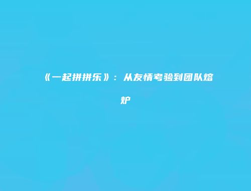 《一起拼拼乐》：从友情考验到团队熔炉