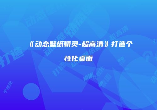 《动态壁纸精灵-超高清》打造个性化桌面