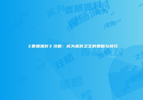 《香肠派对》攻略：成为派对之王的策略与技巧