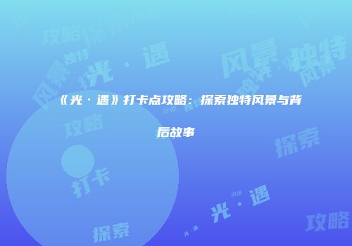 《光·遇》打卡点攻略：探索独特风景与背后故事
